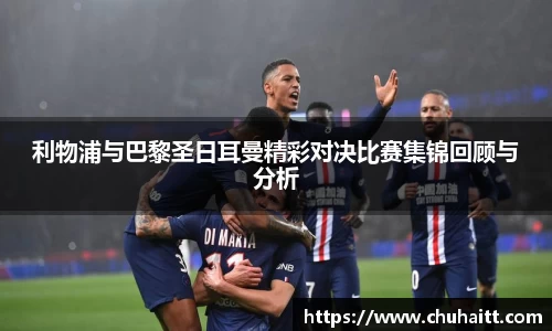 利物浦与巴黎圣日耳曼精彩对决比赛集锦回顾与分析