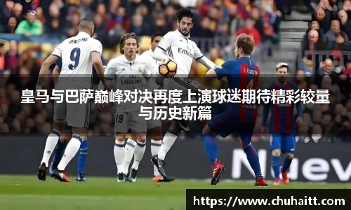 皇马与巴萨巅峰对决再度上演球迷期待精彩较量与历史新篇